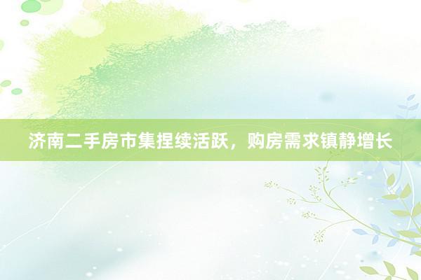 济南二手房市集捏续活跃，购房需求镇静增长
