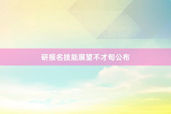 研报名技能展望不才旬公布