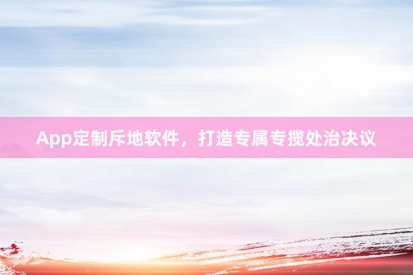 App定制斥地软件，打造专属专揽处治决议
