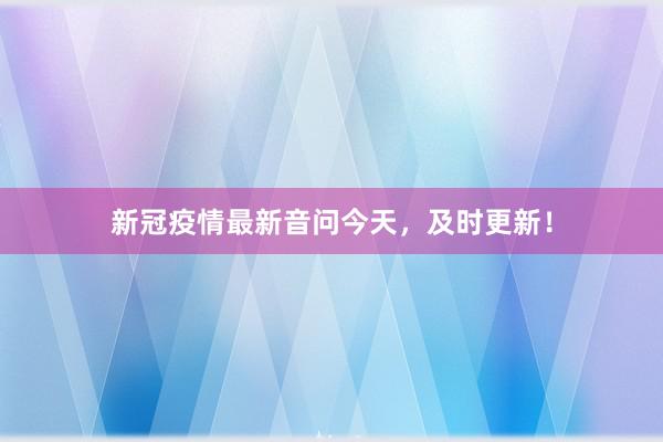 新冠疫情最新音问今天，及时更新！
