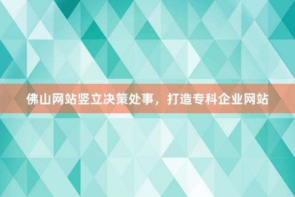 佛山网站竖立决策处事，打造专科企业网站