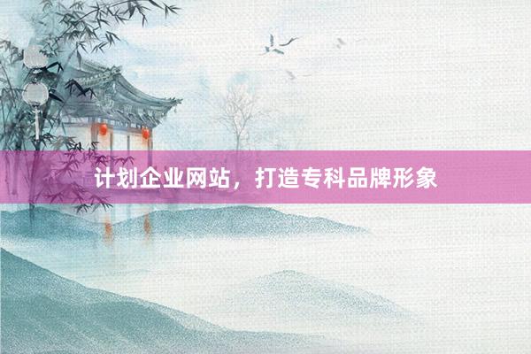 计划企业网站，打造专科品牌形象