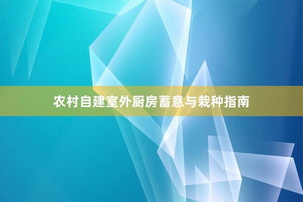 农村自建室外厨房蓄意与栽种指南