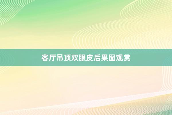 客厅吊顶双眼皮后果图观赏