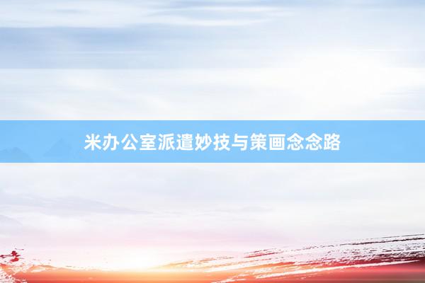 米办公室派遣妙技与策画念念路