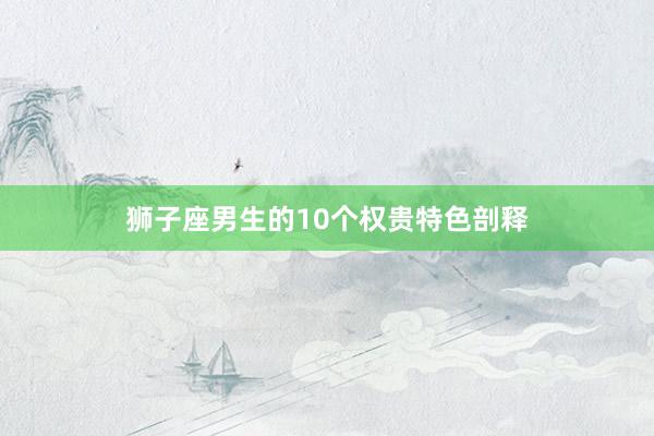 狮子座男生的10个权贵特色剖释