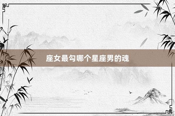 座女最勾哪个星座男的魂