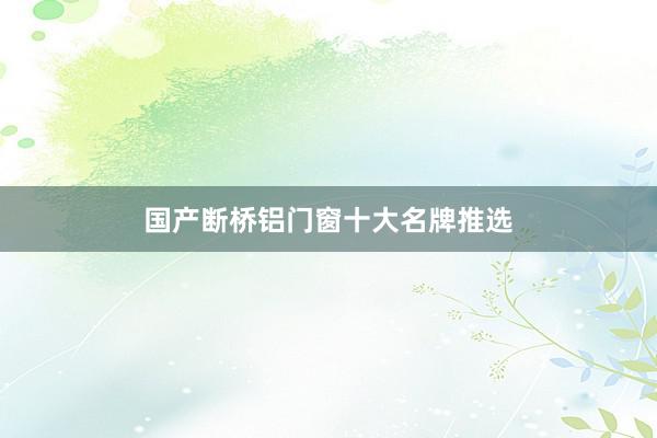国产断桥铝门窗十大名牌推选