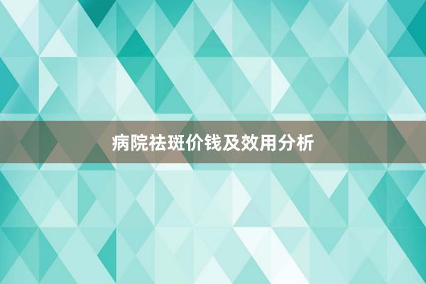 病院祛斑价钱及效用分析
