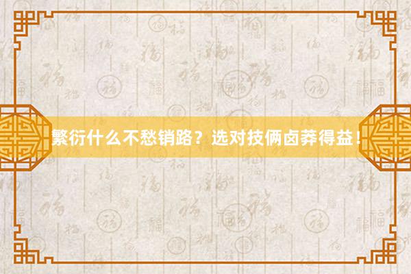 繁衍什么不愁销路？选对技俩卤莽得益！