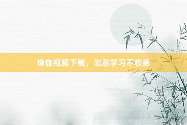 瑜伽视频下载，恣意学习不收费