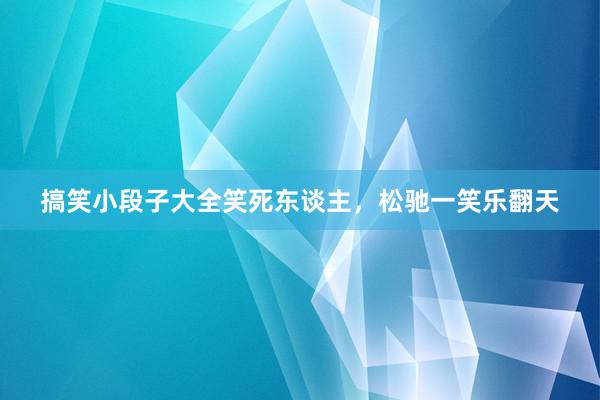 搞笑小段子大全笑死东谈主,松驰一笑乐翻天